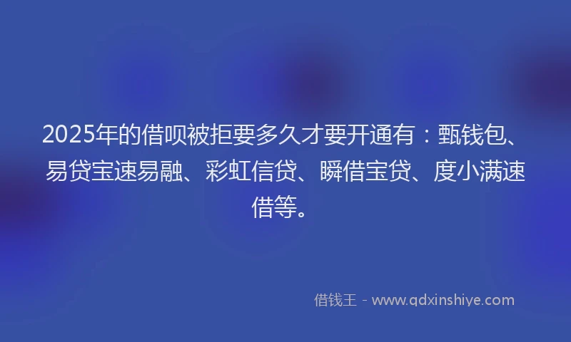 2025年的借呗被拒要多久才要开通有：甄钱包、易贷宝速易融、彩虹信贷、瞬借宝贷、度小满速借等。