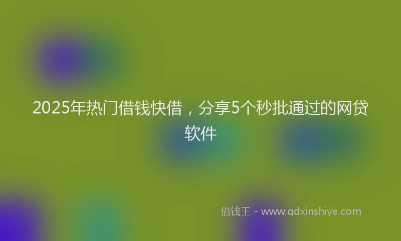 2025年热门借钱快借，分享5个秒批通过的网贷软件