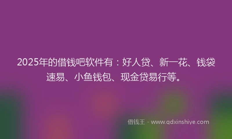 2025年的借钱吧软件有：好人贷、新一花、钱袋速易、小鱼钱包、现金贷易行等。