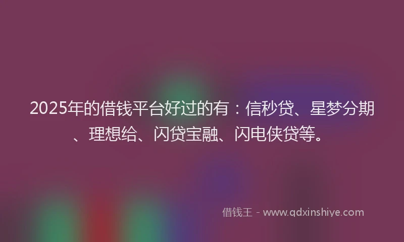 2025年的借钱平台好过的有：信秒贷、星梦分期、理想给、闪贷宝融、闪电侠贷等。