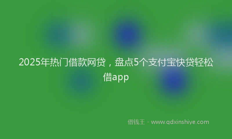 2025年热门借款网贷，盘点5个支付宝快贷轻松借app