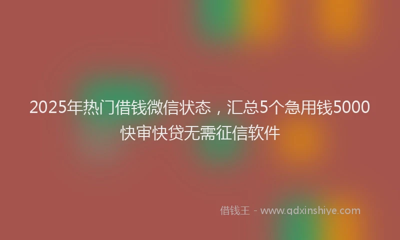 2025年热门借钱微信状态，汇总5个急用钱5000快审快贷无需征信软件