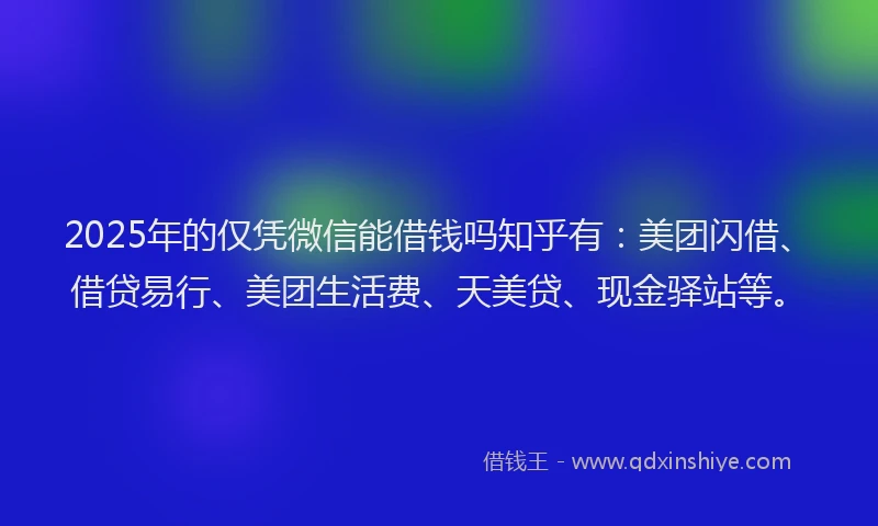 2025年的仅凭微信能借钱吗知乎有：美团闪借、借贷易行、美团生活费、天美贷、现金驿站等。