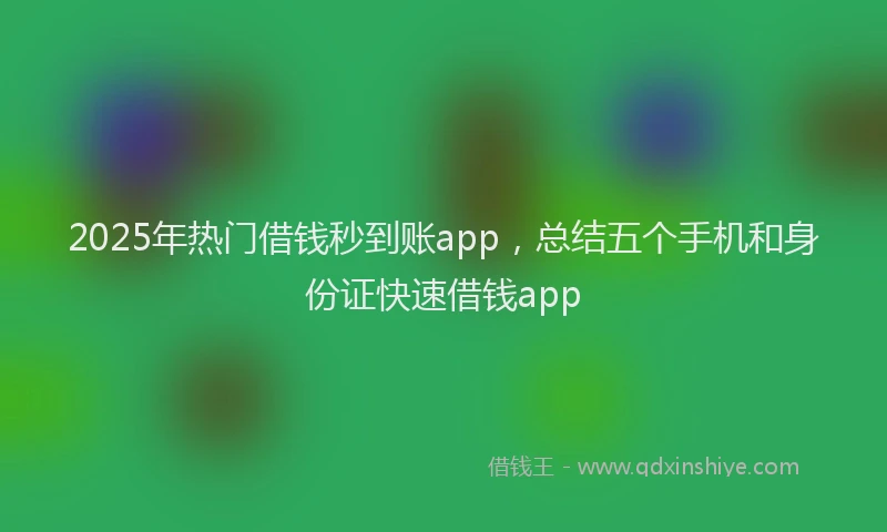 2025年热门借钱秒到账app，总结五个手机和身份证快速借钱app