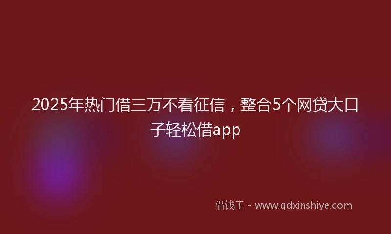 2025年热门借三万不看征信，整合5个网贷大口子轻松借app