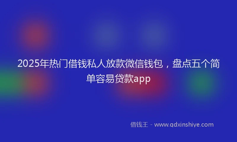 2025年热门借钱私人放款微信钱包，盘点五个简单容易贷款app