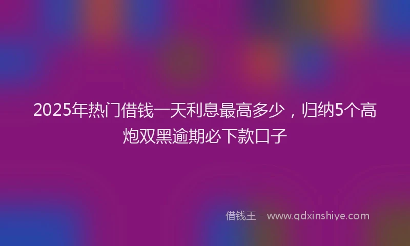 2025年热门借钱一天利息最高多少，归纳5个高炮双黑逾期必下款口子