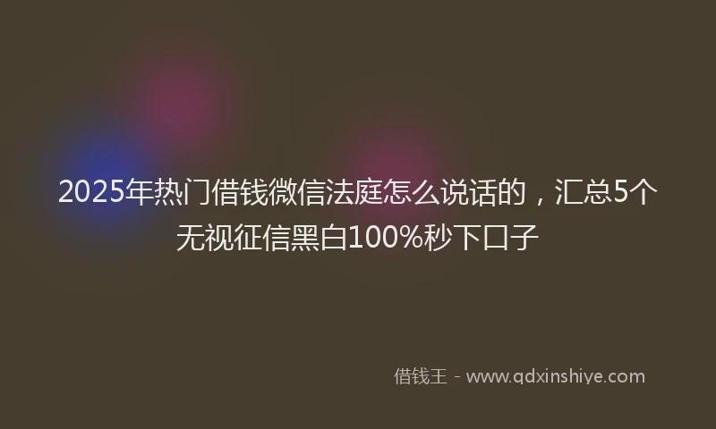 2025年热门借钱微信法庭怎么说话的，汇总5个无视征信黑白100%秒下口子