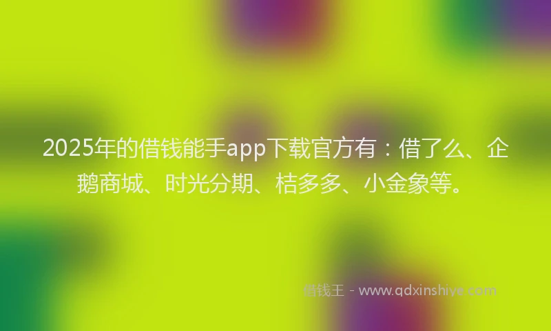 2025年的借钱能手app下载官方有：借了么、企鹅商城、时光分期、桔多多、小金象等。
