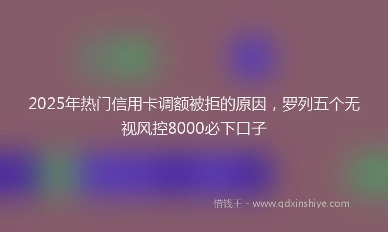 2025年热门信用卡调额被拒的原因，罗列五个无视风控8000必下口子