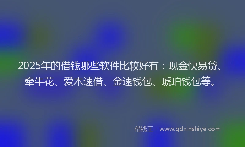 2025年的借钱哪些软件比较好有：现金快易贷、牵牛花、爱木速借、金速钱包、琥珀钱包等。