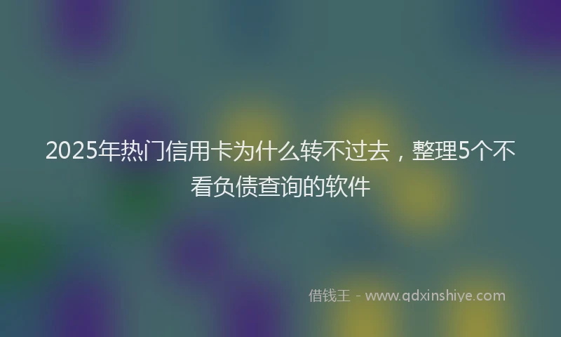 2025年热门信用卡为什么转不过去，整理5个不看负债查询的软件