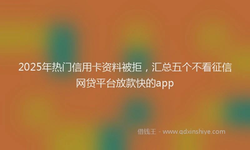 2025年热门信用卡资料被拒，汇总五个不看征信网贷平台放款快的app