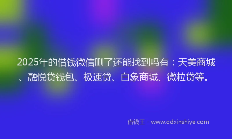 2025年的借钱微信删了还能找到吗有:天美商城、融悦贷钱包、极速贷、白象商城、微粒贷等。