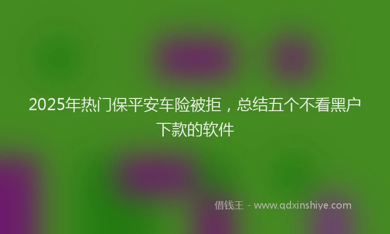 2025年热门保平安车险被拒，总结五个不看黑户下款的软件