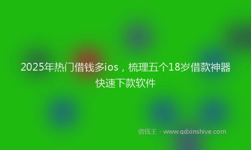2025年热门借钱多ios，梳理五个18岁借款神器快速下款软件