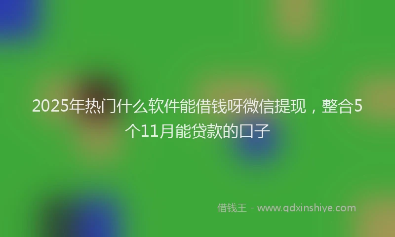 2025年热门什么软件能借钱呀微信提现，整合5个11月能贷款的口子
