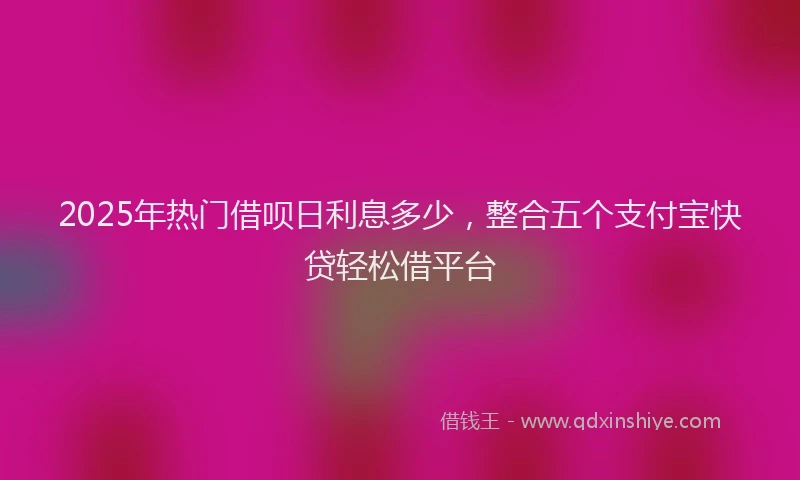 2025年热门借呗日利息多少，整合五个支付宝快贷轻松借平台