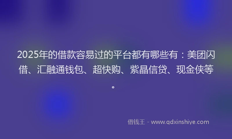 2025年的借款容易过的平台都有哪些有：美团闪借、汇融通钱包、超快购、紫晶信贷、现金侠等。