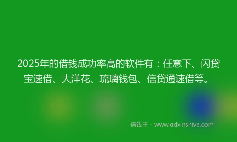 2025年的借钱成功率高的软件有：任意下、闪贷宝速借、大洋花、琉璃钱包、信贷通速借等。