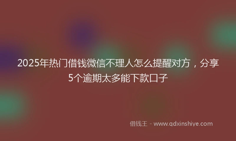 2025年热门借钱微信不理人怎么提醒对方，分享5个逾期太多能下款口子