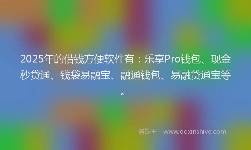 2025年的借钱方便软件有：乐享Pro钱包、现金秒贷通、钱袋易融宝、融通钱包、易融贷通宝等。