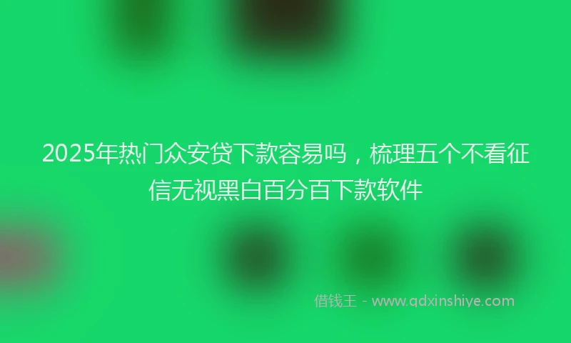2025年热门众安贷下款容易吗，梳理五个不看征信无视黑白百分百下款软件
