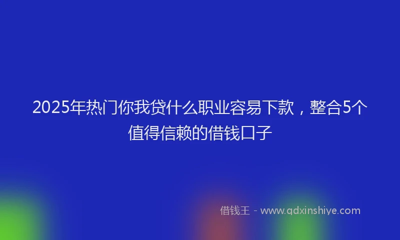 2025年热门你我贷什么职业容易下款，整合5个值得信赖的借钱口子