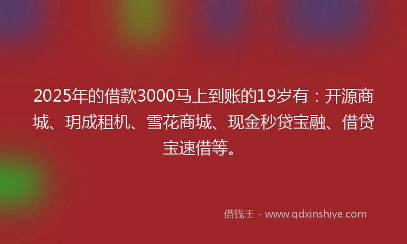 2025年的借款3000马上到账的19岁有：开源商城、玥成租机、雪花商城、现金秒贷宝融、借贷宝速借等。