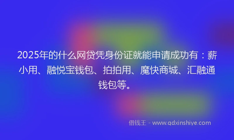 2025年的什么网贷凭身份证就能申请成功有：薪小用、融悦宝钱包、拍拍用、魔快商城、汇融通钱包等。