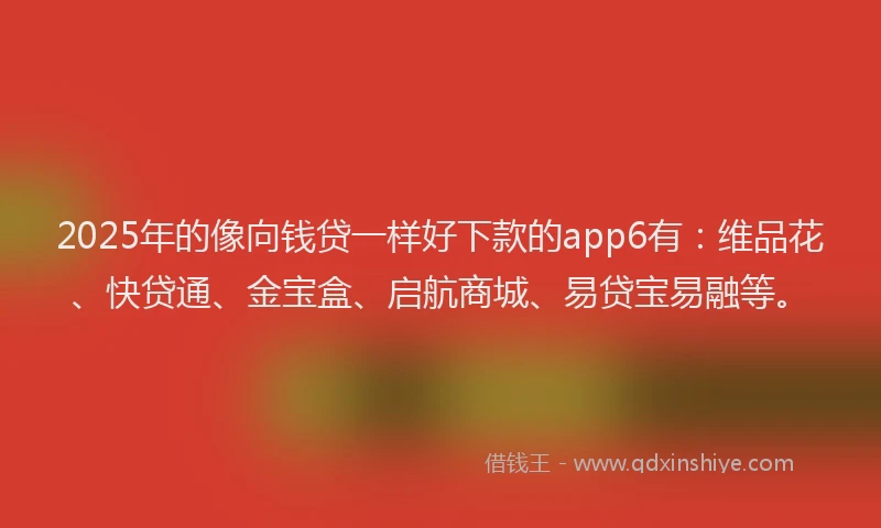 2025年的像向钱贷一样好下款的app6有：维品花、快贷通、金宝盒、启航商城、易贷宝易融等。