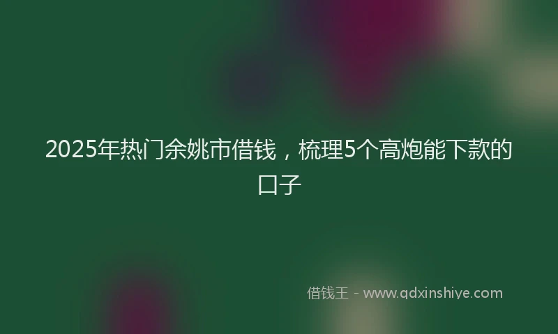 2025年热门余姚市借钱，梳理5个高炮能下款的口子