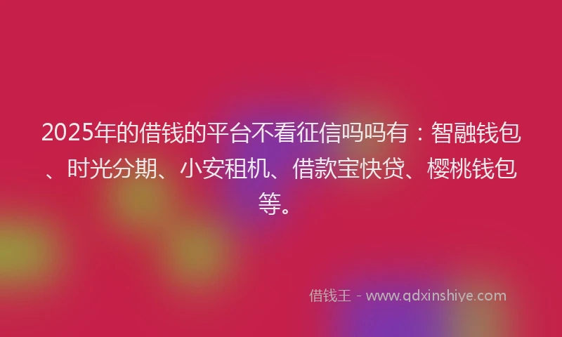 2025年的借钱的平台不看征信吗吗有：智融钱包、时光分期、小安租机、借款宝快贷、樱桃钱包等。