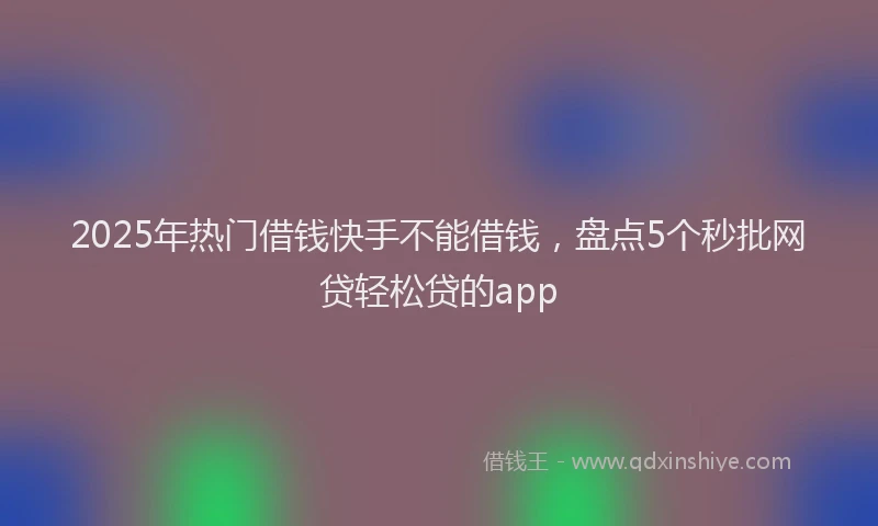 2025年热门借钱快手不能借钱，盘点5个秒批网贷轻松贷的app