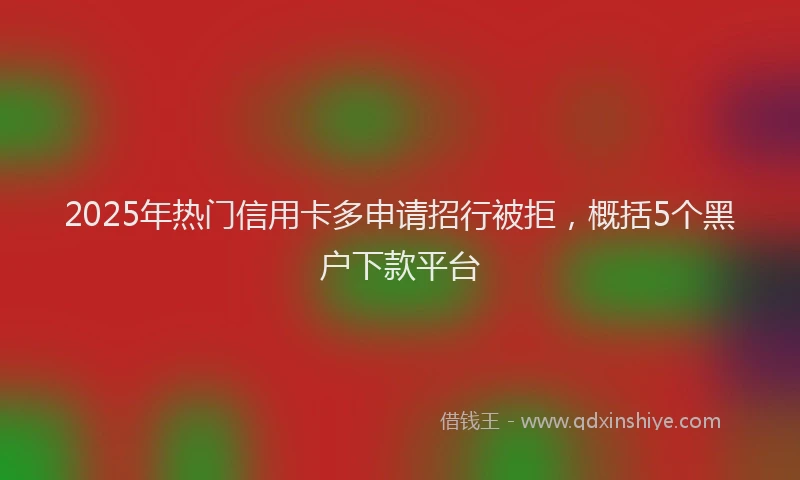 2025年热门信用卡多申请招行被拒，概括5个黑户下款平台