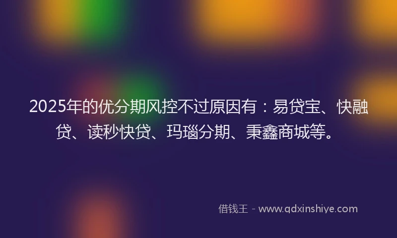 2025年的优分期风控不过原因有：易贷宝、快融贷、读秒快贷、玛瑙分期、秉鑫商城等。