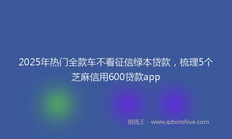 2025年热门全款车不看征信绿本贷款，梳理5个芝麻信用600贷款app