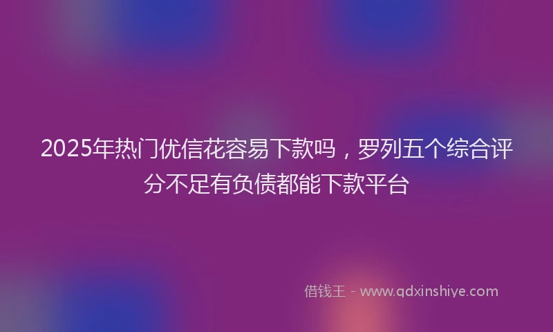 2025年热门优信花容易下款吗，罗列五个综合评分不足有负债都能下款平台