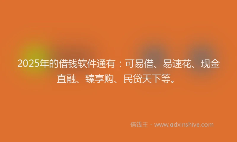 2025年的借钱软件通有:可易借、易速花、现金直融、臻享购、民贷天下等。