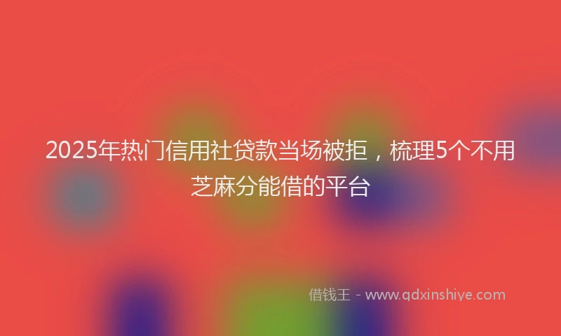 2025年热门信用社贷款当场被拒，梳理5个不用芝麻分能借的平台