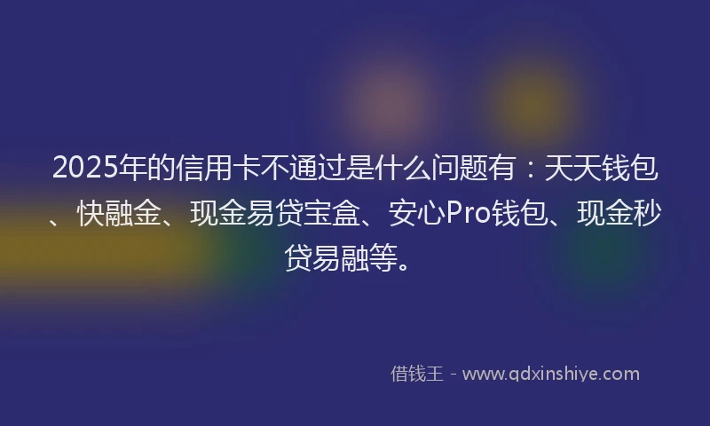 2025年的信用卡不通过是什么问题有：天天钱包、快融金、现金易贷宝盒、安心Pro钱包、现金秒贷易融等。