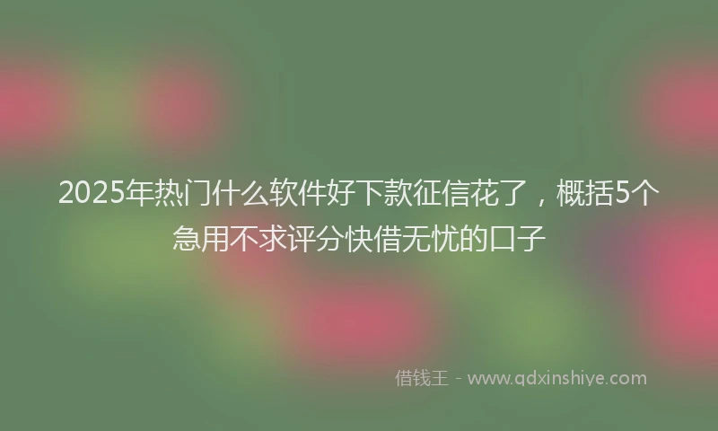 2025年热门什么软件好下款征信花了，概括5个急用不求评分快借无忧的口子