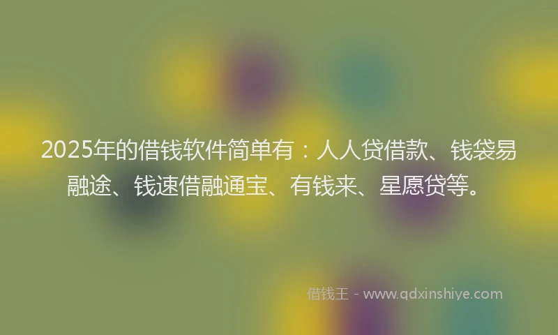 2025年的借钱软件简单有：人人贷借款、钱袋易融途、钱速借融通宝、有钱来、星愿贷等。