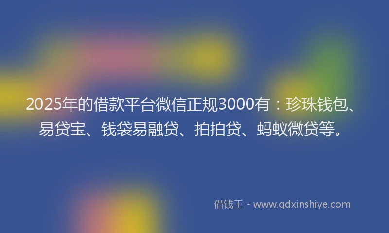 2025年的借款平台微信正规3000有：珍珠钱包、易贷宝、钱袋易融贷、拍拍贷、蚂蚁微贷等。