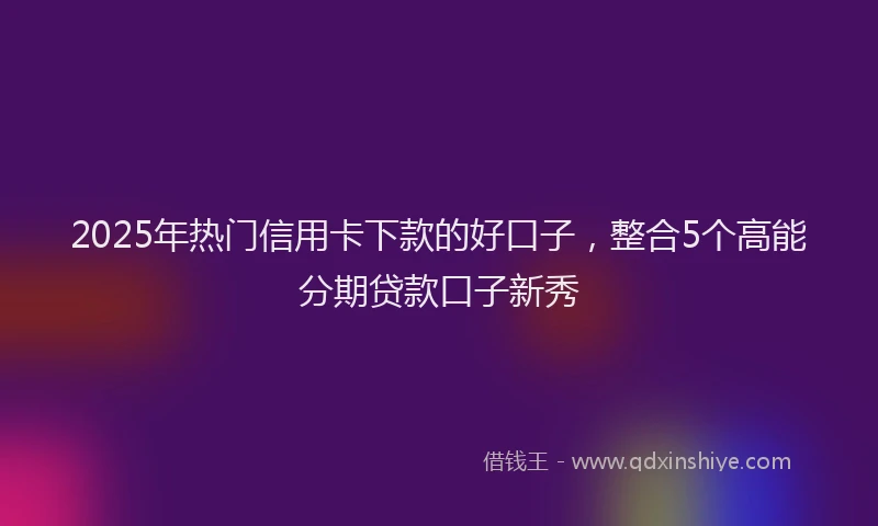 2025年热门信用卡下款的好口子，整合5个高能分期贷款口子新秀