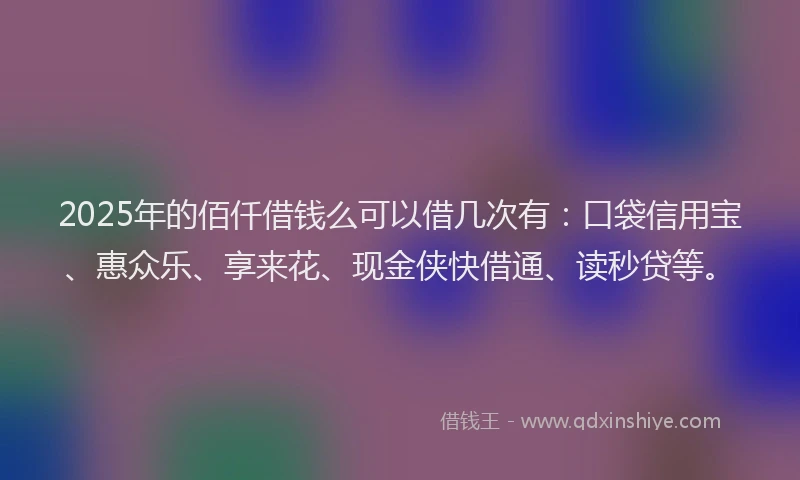 2025年的佰仟借钱么可以借几次有：口袋信用宝、惠众乐、享来花、现金侠快借通、读秒贷等。