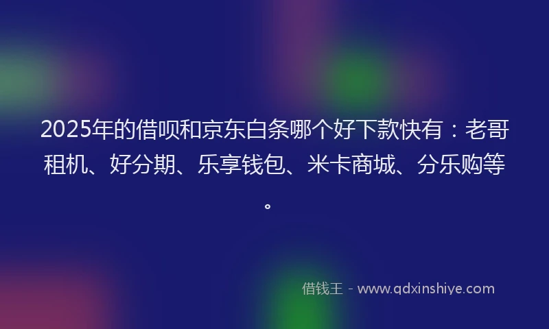2025年的借呗和京东白条哪个好下款快有：老哥租机、好分期、乐享钱包、米卡商城、分乐购等。