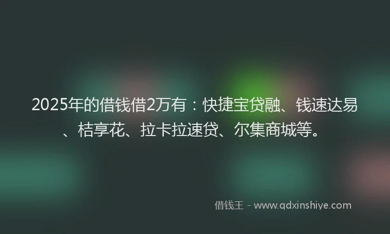 2025年的借钱借2万有：快捷宝贷融、钱速达易、桔享花、拉卡拉速贷、尔集商城等。