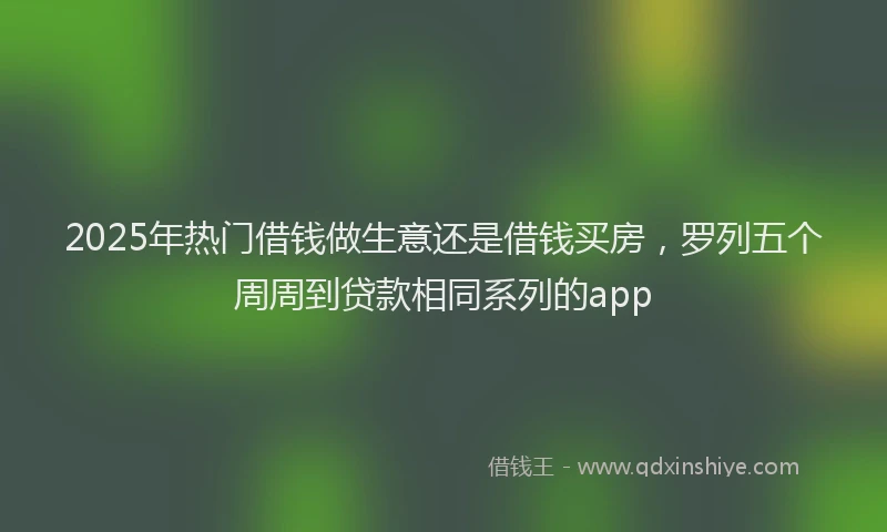 2025年热门借钱做生意还是借钱买房，罗列五个周周到贷款相同系列的app