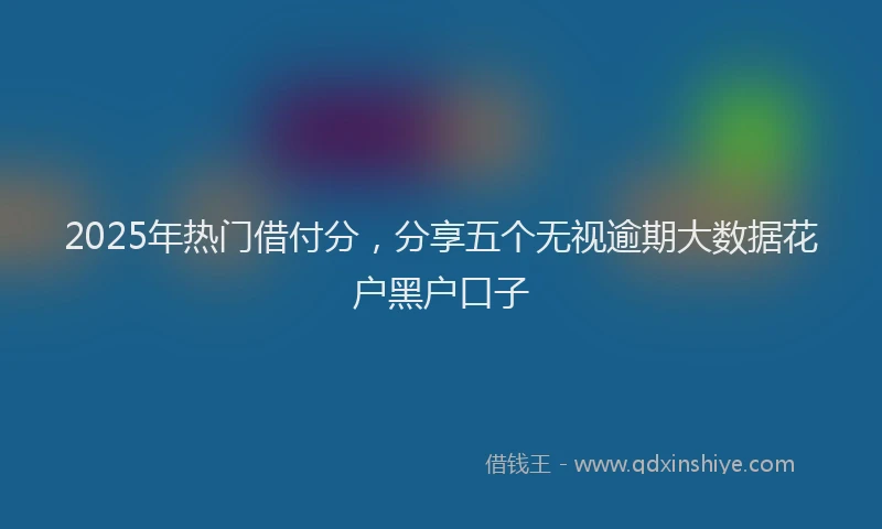 2025年热门借付分，分享五个无视逾期大数据花户黑户口子